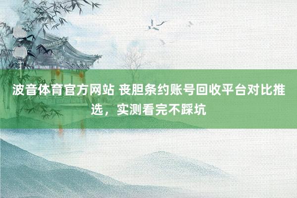 波音体育官方网站 丧胆条约账号回收平台对比推选，实测看完不踩坑