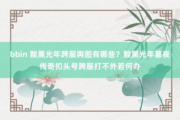bbin 黢黑光年跨服舆图有哪些？黢黑光年暮夜传奇扣头号跨服打不外若何办