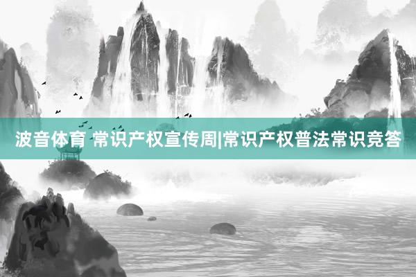波音体育 常识产权宣传周|常识产权普法常识竞答