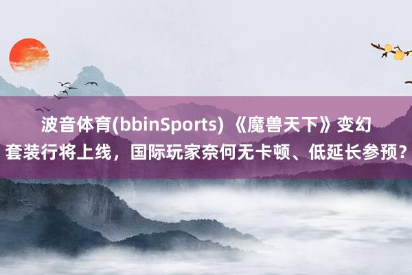 波音体育(bbinSports) 《魔兽天下》变幻套装行将上线，国际玩家奈何无卡顿、低延长参预？