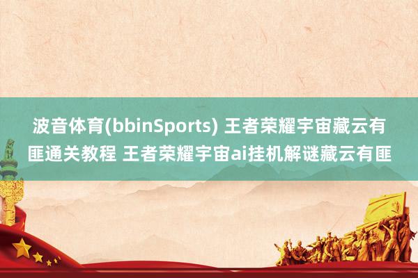 波音体育(bbinSports) 王者荣耀宇宙藏云有匪通关教程 王者荣耀宇宙ai挂机解谜藏云有匪
