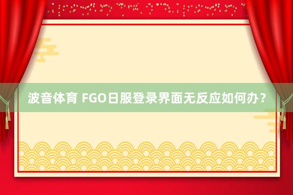 波音体育 FGO日服登录界面无反应如何办？