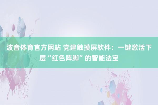 波音体育官方网站 党建触摸屏软件：一键激活下层“红色阵脚”的智能法宝