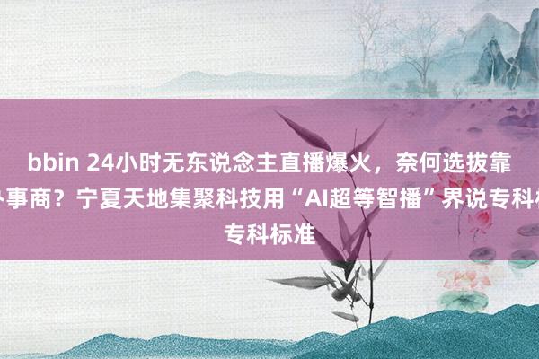 bbin 24小时无东说念主直播爆火，奈何选拔靠谱办事商？宁夏天地集聚科技用“AI超等智播”界说专科标准