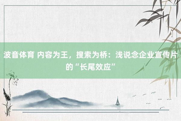 波音体育 内容为王，搜索为桥：浅说念企业宣传片的“长尾效应”