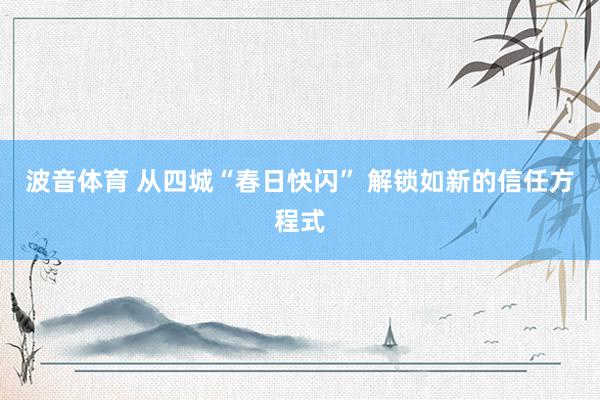 波音体育 从四城“春日快闪” 解锁如新的信任方程式