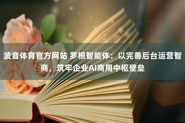 波音体育官方网站 罗根智能体：以完善后台运营智商，筑牢企业AI商用中枢壁垒