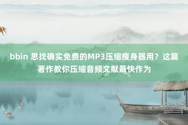 bbin 思找确实免费的MP3压缩瘦身器用？这篇著作教你压缩音频文献最快作为