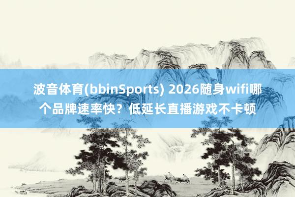 波音体育(bbinSports) 2026随身wifi哪个品牌速率快？低延长直播游戏不卡顿