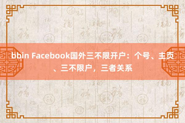 bbin Facebook国外三不限开户：个号、主页、三不限户，三者关系