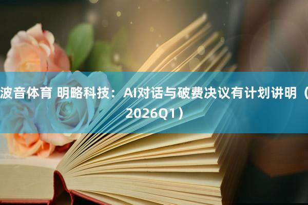 波音体育 明略科技：AI对话与破费决议有计划讲明（2026Q1）
