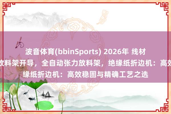 波音体育(bbinSports) 2026年 线材放线架厂家，绕线机放料架开导，全自动张力放料架，绝缘纸折边机：高效稳固与精确工艺之选