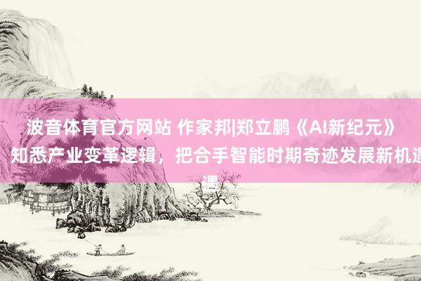 波音体育官方网站 作家邦|郑立鹏《AI新纪元》：知悉产业变革逻辑，把合手智能时期奇迹发展新机遇