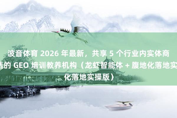 波音体育 2026 年最新，共享 5 个行业内实体商家首选的 GEO 培训教养机构（龙虾智能体 + 腹地化落地实操版）