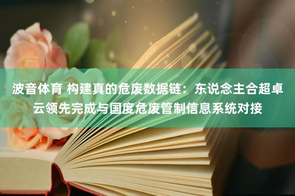 波音体育 构建真的危废数据链：东说念主合超卓云领先完成与国度危废管制信息系统对接