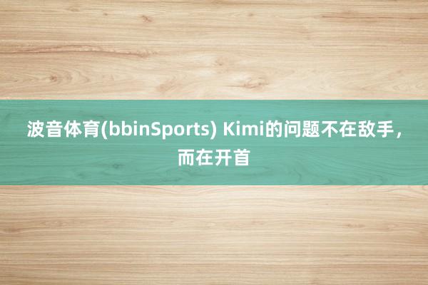 波音体育(bbinSports) Kimi的问题不在敌手，而在开首