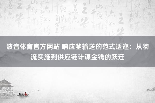 波音体育官方网站 响应釜输送的范式逶迤：从物流实施到供应链计谋金钱的跃迁