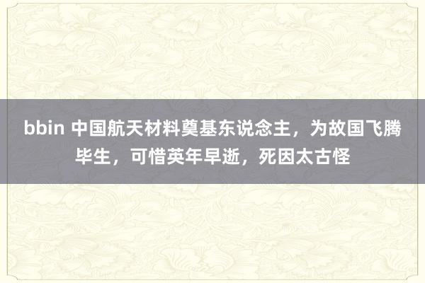 bbin 中国航天材料奠基东说念主，为故国飞腾毕生，可惜英年早逝，死因太古怪