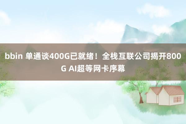 bbin 单通谈400G已就绪！全栈互联公司揭开800G AI超等网卡序幕