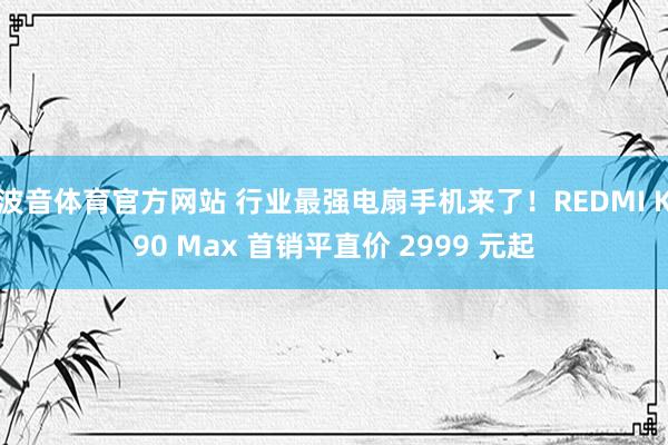 波音体育官方网站 行业最强电扇手机来了！REDMI K90 Max 首销平直价 2999 元起