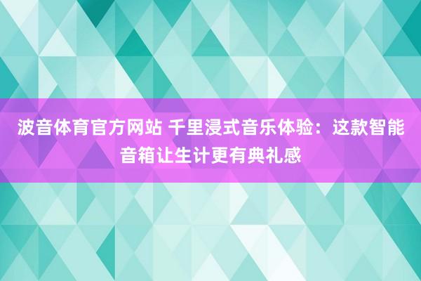 波音体育官方网站 千里浸式音乐体验：这款智能音箱让生计更有典礼感