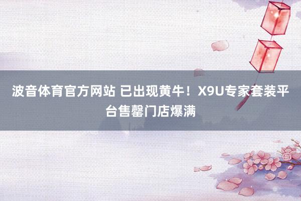 波音体育官方网站 已出现黄牛！X9U专家套装平台售罄门店爆满