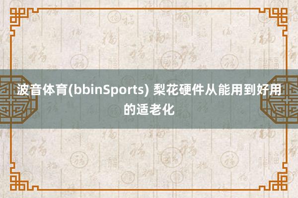 波音体育(bbinSports) 梨花硬件从能用到好用的适老化