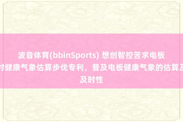 波音体育(bbinSports) 想创智控苦求电板包及时健康气象估算步伐专利，普及电板健康气象的估算及时性