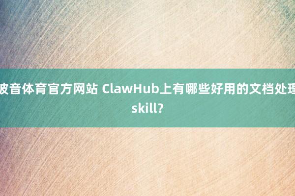 波音体育官方网站 ClawHub上有哪些好用的文档处理skill？