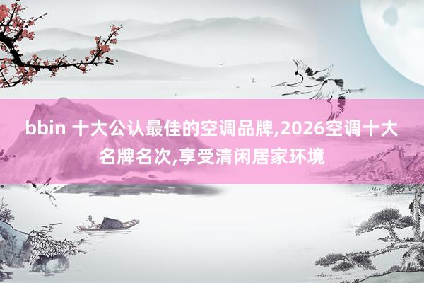 bbin 十大公认最佳的空调品牌，2026空调十大名牌名次，享受清闲居家环境