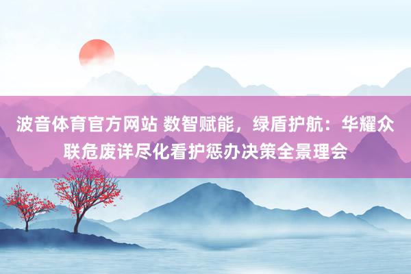 波音体育官方网站 数智赋能，绿盾护航：华耀众联危废详尽化看护惩办决策全景理会