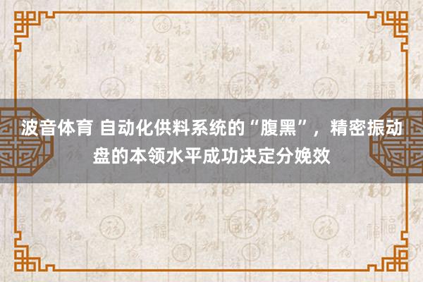 波音体育 自动化供料系统的“腹黑”，精密振动盘的本领水平成功决定分娩效