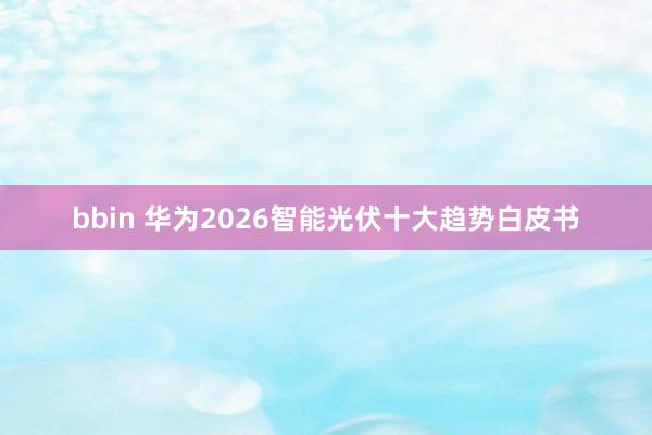bbin 华为2026智能光伏十大趋势白皮书