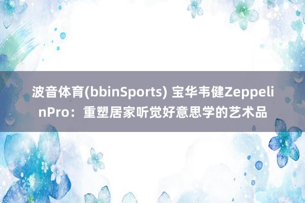 波音体育(bbinSports) 宝华韦健ZeppelinPro：重塑居家听觉好意思学的艺术品