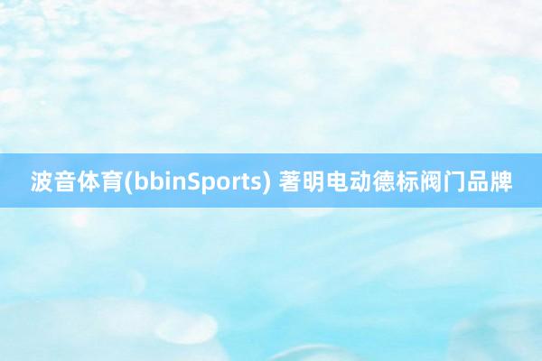 波音体育(bbinSports) 著明电动德标阀门品牌