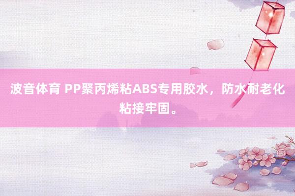波音体育 PP聚丙烯粘ABS专用胶水，防水耐老化粘接牢固。