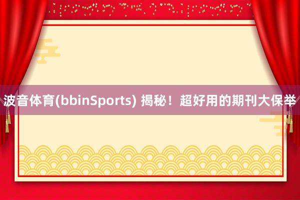 波音体育(bbinSports) 揭秘！超好用的期刊大保举