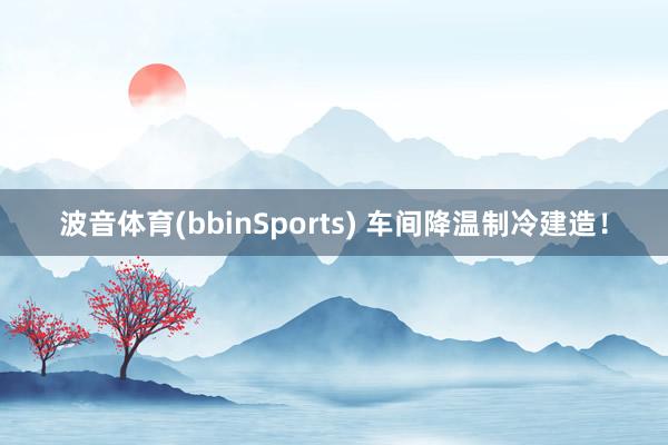 波音体育(bbinSports) 车间降温制冷建造！