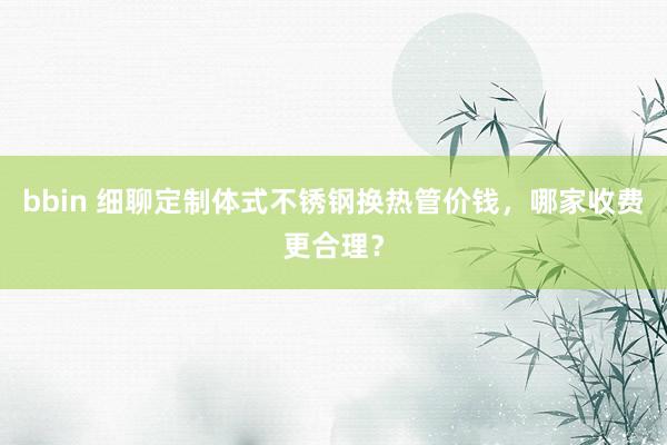 bbin 细聊定制体式不锈钢换热管价钱，哪家收费更合理？