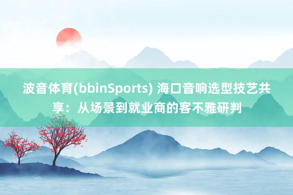 波音体育(bbinSports) 海口音响选型技艺共享：从场景到就业商的客不雅研判