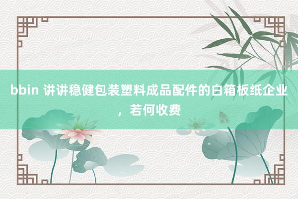 bbin 讲讲稳健包装塑料成品配件的白箱板纸企业，若何收费
