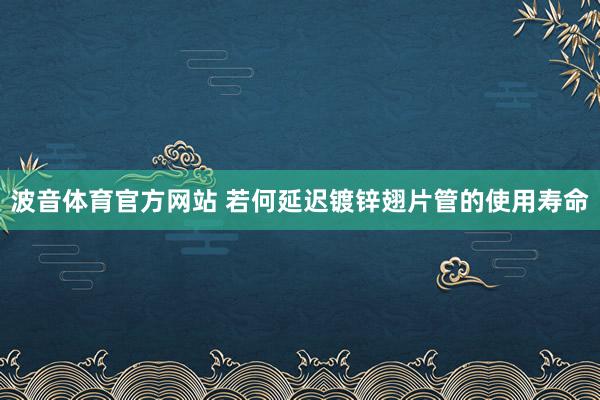 波音体育官方网站 若何延迟镀锌翅片管的使用寿命