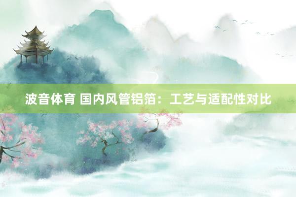 波音体育 国内风管铝箔：工艺与适配性对比