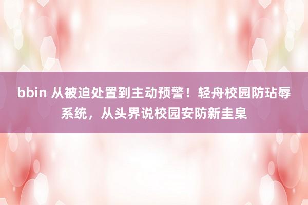 bbin 从被迫处置到主动预警！轻舟校园防玷辱系统，从头界说校园安防新圭臬