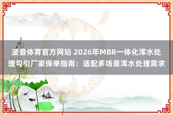 波音体育官方网站 2026年MBR一体化浑水处理勾引厂家保举指南：适配多场景浑水处理需求