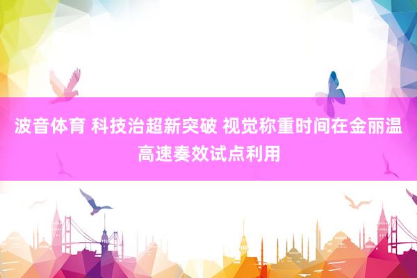 波音体育 科技治超新突破 视觉称重时间在金丽温高速奏效试点利用