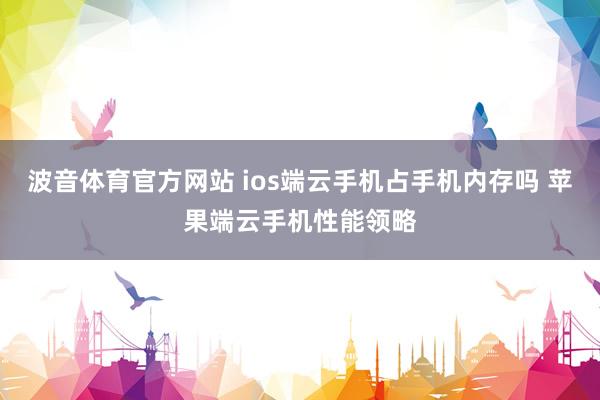 波音体育官方网站 ios端云手机占手机内存吗 苹果端云手机性能领略
