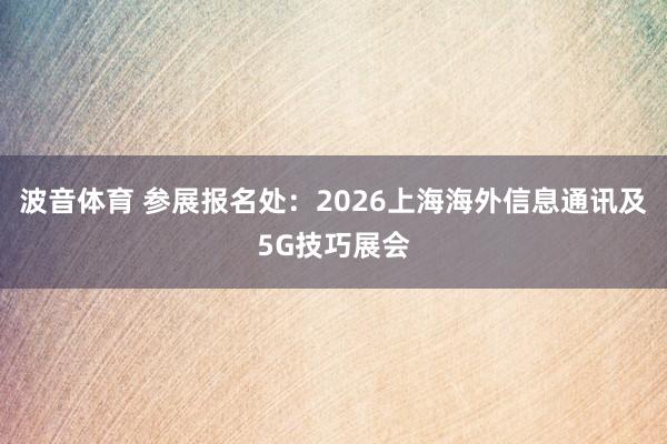 波音体育 参展报名处：2026上海海外信息通讯及5G技巧展会