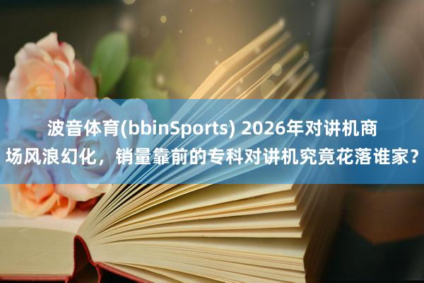 波音体育(bbinSports) 2026年对讲机商场风浪幻化，销量靠前的专科对讲机究竟花落谁家？