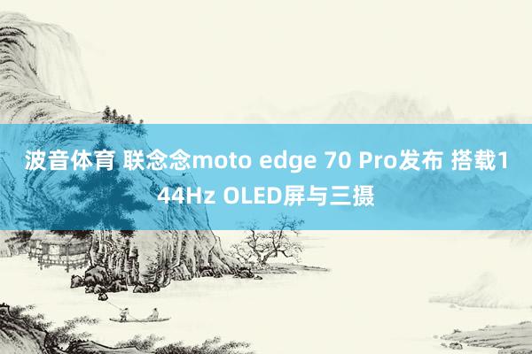 波音体育 联念念moto edge 70 Pro发布 搭载144Hz OLED屏与三摄